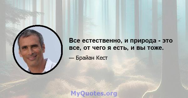 Все естественно, и природа - это все, от чего я есть, и вы тоже.