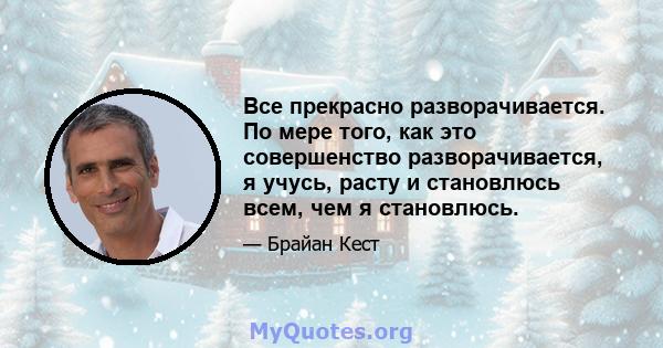 Все прекрасно разворачивается. По мере того, как это совершенство разворачивается, я учусь, расту и становлюсь всем, чем я становлюсь.