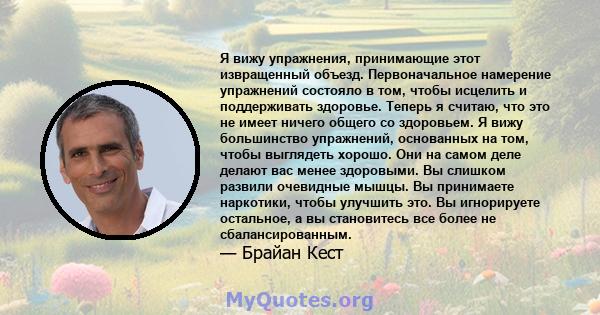 Я вижу упражнения, принимающие этот извращенный объезд. Первоначальное намерение упражнений состояло в том, чтобы исцелить и поддерживать здоровье. Теперь я считаю, что это не имеет ничего общего со здоровьем. Я вижу