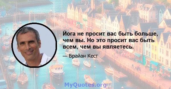 Йога не просит вас быть больше, чем вы. Но это просит вас быть всем, чем вы являетесь.