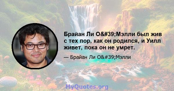 Брайан Ли О'Мэлли был жив с тех пор, как он родился, и Уилл живет, пока он не умрет.