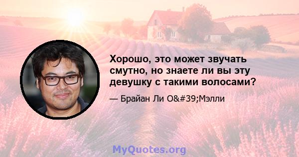 Хорошо, это может звучать смутно, но знаете ли вы эту девушку с такими волосами?