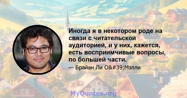 Иногда я в некотором роде на связи с читательской аудиторией, и у них, кажется, есть восприимчивые вопросы, по большей части.