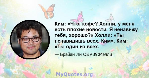 Ким: «Что, кофе? Холли, у меня есть плохие новости. Я ненавижу тебя, хорошо?» Холли: «Ты ненавидишь всех, Ким». Ким: «Ты один из всех.