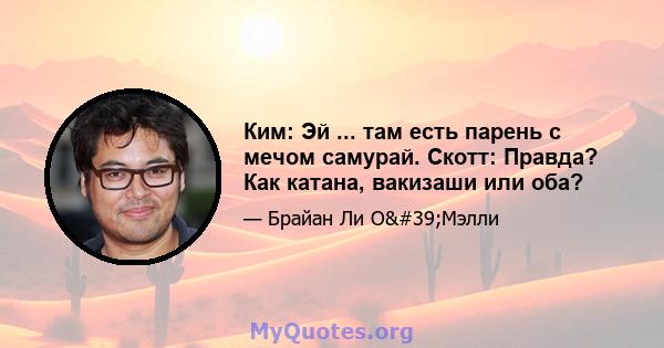 Ким: Эй ... там есть парень с мечом самурай. Скотт: Правда? Как катана, вакизаши или оба?