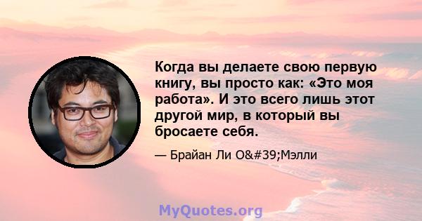 Когда вы делаете свою первую книгу, вы просто как: «Это моя работа». И это всего лишь этот другой мир, в который вы бросаете себя.