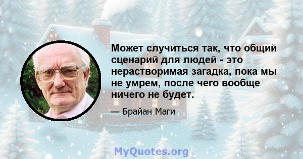 Может случиться так, что общий сценарий для людей - это нерастворимая загадка, пока мы не умрем, после чего вообще ничего не будет.