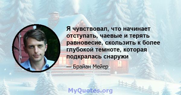 Я чувствовал, что начинает отступать, чаевые и терять равновесие, скользить к более глубокой темноте, которая подкралась снаружи