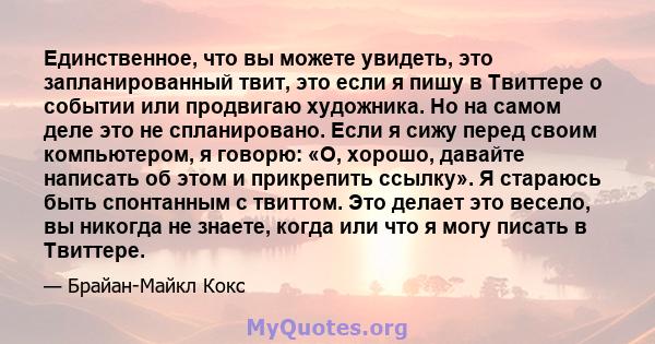 Единственное, что вы можете увидеть, это запланированный твит, это если я пишу в Твиттере о событии или продвигаю художника. Но на самом деле это не спланировано. Если я сижу перед своим компьютером, я говорю: «О,