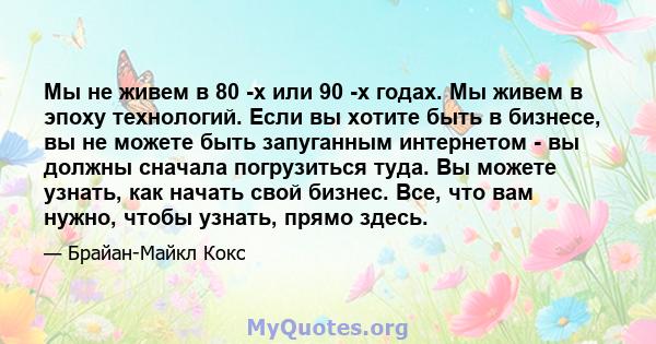 Мы не живем в 80 -х или 90 -х годах. Мы живем в эпоху технологий. Если вы хотите быть в бизнесе, вы не можете быть запуганным интернетом - вы должны сначала погрузиться туда. Вы можете узнать, как начать свой бизнес.