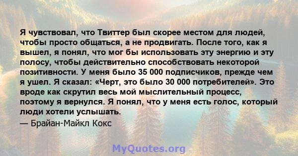 Я чувствовал, что Твиттер был скорее местом для людей, чтобы просто общаться, а не продвигать. После того, как я вышел, я понял, что мог бы использовать эту энергию и эту полосу, чтобы действительно способствовать