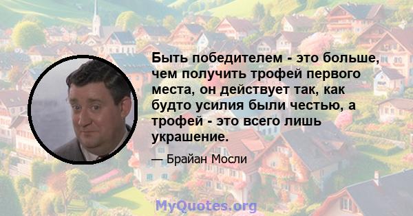 Быть победителем - это больше, чем получить трофей первого места, он действует так, как будто усилия были честью, а трофей - это всего лишь украшение.