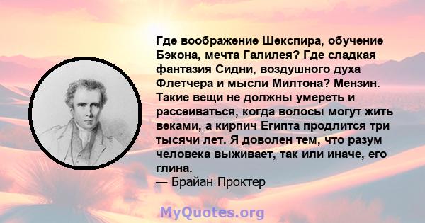 Где воображение Шекспира, обучение Бэкона, мечта Галилея? Где сладкая фантазия Сидни, воздушного духа Флетчера и мысли Милтона? Мензин. Такие вещи не должны умереть и рассеиваться, когда волосы могут жить веками, а