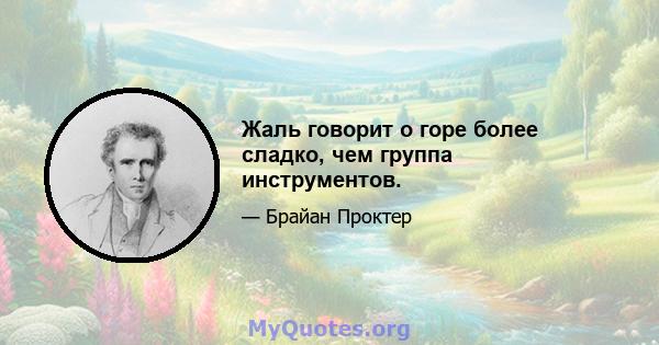 Жаль говорит о горе более сладко, чем группа инструментов.