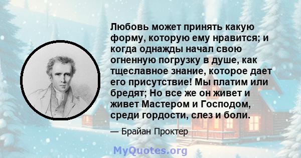 Любовь может принять какую форму, которую ему нравится; и когда однажды начал свою огненную погрузку в душе, как тщеславное знание, которое дает его присутствие! Мы платим или бредят; Но все же он живет и живет Мастером 