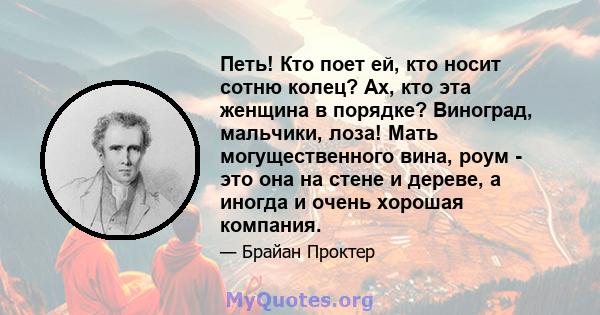 Петь! Кто поет ей, кто носит сотню колец? Ах, кто эта женщина в порядке? Виноград, мальчики, лоза! Мать могущественного вина, роум - это она на стене и дереве, а иногда и очень хорошая компания.