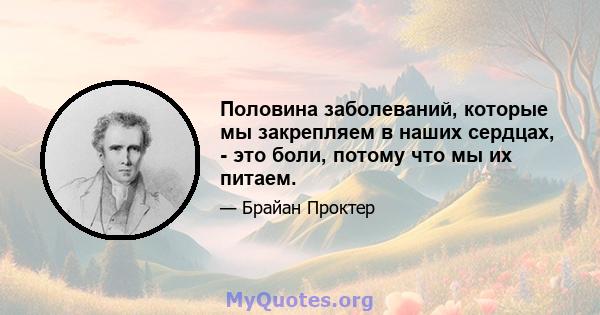 Половина заболеваний, которые мы закрепляем в наших сердцах, - это боли, потому что мы их питаем.