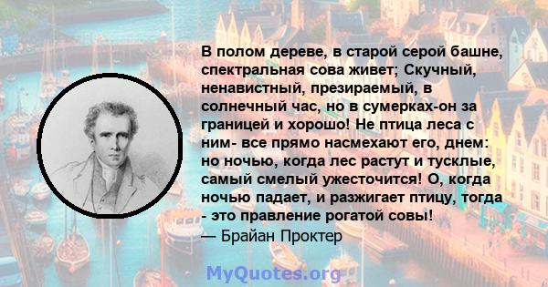 В полом дереве, в старой серой башне, спектральная сова живет; Скучный, ненавистный, презираемый, в солнечный час, но в сумерках-он за границей и хорошо! Не птица леса с ним- все прямо насмехают его, днем: но ночью,