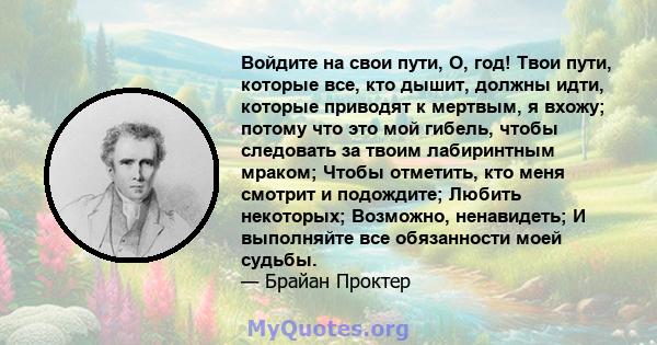 Войдите на свои пути, О, год! Твои пути, которые все, кто дышит, должны идти, которые приводят к мертвым, я вхожу; потому что это мой гибель, чтобы следовать за твоим лабиринтным мраком; Чтобы отметить, кто меня смотрит 