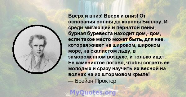 Вверх и вниз! Вверх и вниз! От основания волны до короны Биллоу; И среди мигающей и пернатой пены, бурная буревеста находит дом,- дом, если такое место может быть, для нее, которая живет на широком, широком море, на