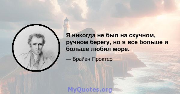 Я никогда не был на скучном, ручном берегу, но я все больше и больше любил море.