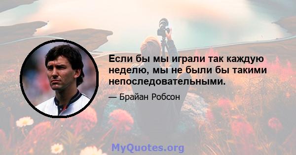 Если бы мы играли так каждую неделю, мы не были бы такими непоследовательными.