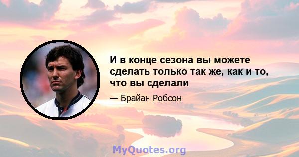 И в конце сезона вы можете сделать только так же, как и то, что вы сделали