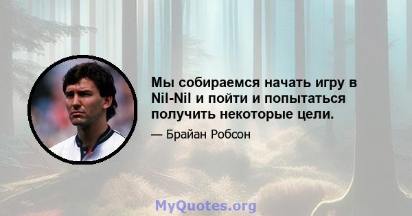 Мы собираемся начать игру в Nil-Nil и пойти и попытаться получить некоторые цели.