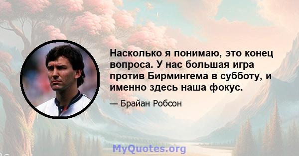 Насколько я понимаю, это конец вопроса. У нас большая игра против Бирмингема в субботу, и именно здесь наша фокус.