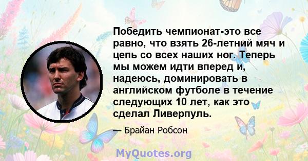 Победить чемпионат-это все равно, что взять 26-летний мяч и цепь со всех наших ног. Теперь мы можем идти вперед и, надеюсь, доминировать в английском футболе в течение следующих 10 лет, как это сделал Ливерпуль.