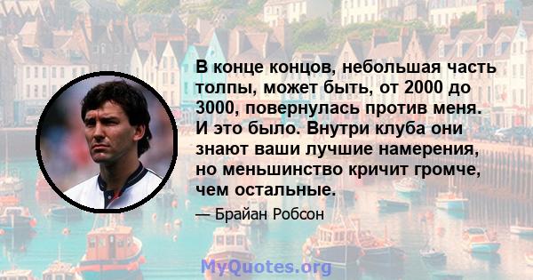 В конце концов, небольшая часть толпы, может быть, от 2000 до 3000, повернулась против меня. И это было. Внутри клуба они знают ваши лучшие намерения, но меньшинство кричит громче, чем остальные.