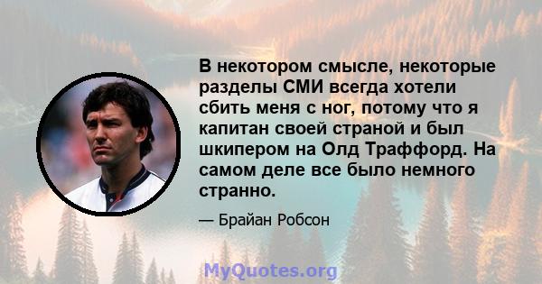 В некотором смысле, некоторые разделы СМИ всегда хотели сбить меня с ног, потому что я капитан своей страной и был шкипером на Олд Траффорд. На самом деле все было немного странно.