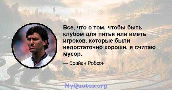 Все, что о том, чтобы быть клубом для питья или иметь игроков, которые были недостаточно хороши, я считаю мусор.