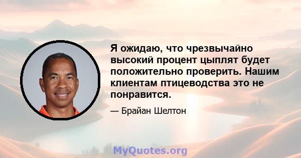 Я ожидаю, что чрезвычайно высокий процент цыплят будет положительно проверить. Нашим клиентам птицеводства это не понравится.