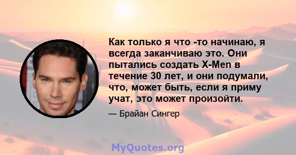 Как только я что -то начинаю, я всегда заканчиваю это. Они пытались создать X-Men в течение 30 лет, и они подумали, что, может быть, если я приму учат, это может произойти.