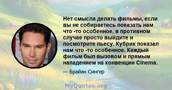 Нет смысла делать фильмы, если вы не собираетесь показать нам что -то особенное, в противном случае просто выйдите и посмотрите пьесу. Кубрик показал нам что -то особенное. Каждый фильм был вызовом и прямым нападением