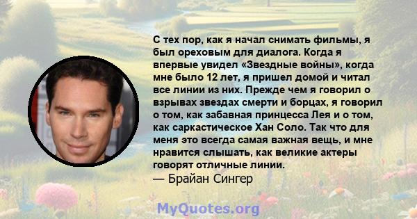 С тех пор, как я начал снимать фильмы, я был ореховым для диалога. Когда я впервые увидел «Звездные войны», когда мне было 12 лет, я пришел домой и читал все линии из них. Прежде чем я говорил о взрывах звездах смерти и 