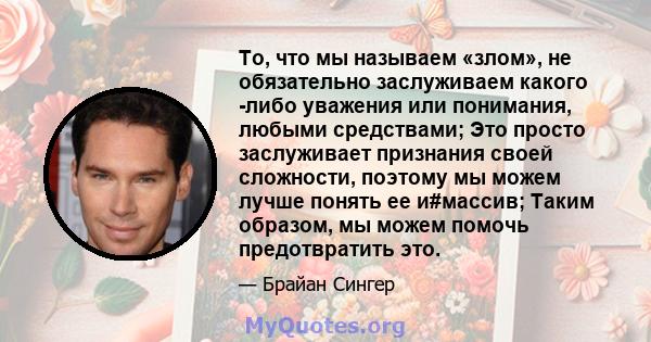 То, что мы называем «злом», не обязательно заслуживаем какого -либо уважения или понимания, любыми средствами; Это просто заслуживает признания своей сложности, поэтому мы можем лучше понять ее и#массив; Таким образом,