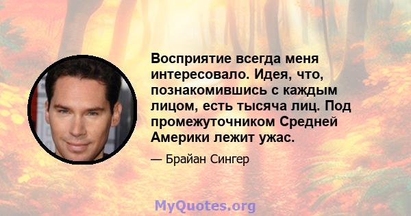 Восприятие всегда меня интересовало. Идея, что, познакомившись с каждым лицом, есть тысяча лиц. Под промежуточником Средней Америки лежит ужас.