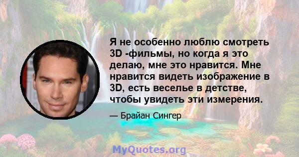 Я не особенно люблю смотреть 3D -фильмы, но когда я это делаю, мне это нравится. Мне нравится видеть изображение в 3D, есть веселье в детстве, чтобы увидеть эти измерения.