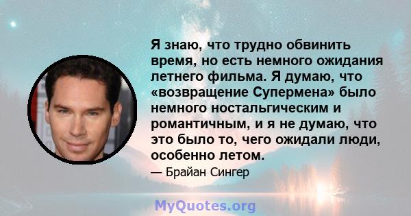 Я знаю, что трудно обвинить время, но есть немного ожидания летнего фильма. Я думаю, что «возвращение Супермена» было немного ностальгическим и романтичным, и я не думаю, что это было то, чего ожидали люди, особенно