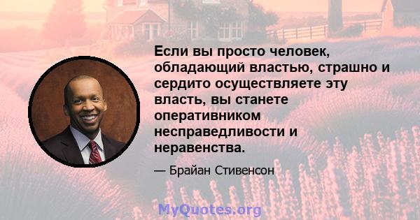 Если вы просто человек, обладающий властью, страшно и сердито осуществляете эту власть, вы станете оперативником несправедливости и неравенства.