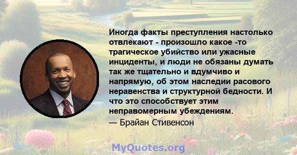 Иногда факты преступления настолько отвлекают - произошло какое -то трагическое убийство или ужасные инциденты, и люди не обязаны думать так же тщательно и вдумчиво и напрямую, об этом наследии расового неравенства и