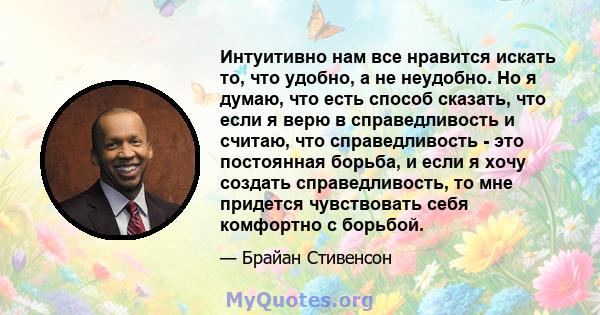 Интуитивно нам все нравится искать то, что удобно, а не неудобно. Но я думаю, что есть способ сказать, что если я верю в справедливость и считаю, что справедливость - это постоянная борьба, и если я хочу создать