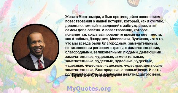 Живя в Монтгомери, я был противодейен появлением повествования о нашей истории, который, как я считаю, довольно ложный и вводящий в заблуждение, и на самом деле опасно. И повествование, которое появляется, когда вы