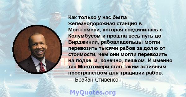 Как только у нас была железнодорожная станция в Монтгомери, которая соединилась с Колумбусом и прошла весь путь до Вирджинии, рабовладельцы могли перевозить тысячи рабов за долю от стоимости, чем они могли перевозить на 