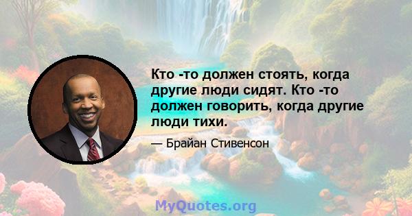 Кто -то должен стоять, когда другие люди сидят. Кто -то должен говорить, когда другие люди тихи.