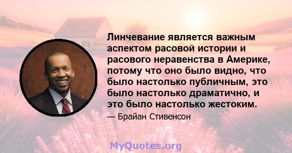 Линчевание является важным аспектом расовой истории и расового неравенства в Америке, потому что оно было видно, что было настолько публичным, это было настолько драматично, и это было настолько жестоким.