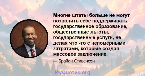 Многие штаты больше не могут позволить себе поддерживать государственное образование, общественные льготы, государственные услуги, не делая что -то с непомерными затратами, которые создал массовое заключение.