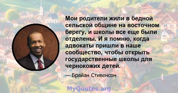 Мои родители жили в бедной сельской общине на восточном берегу, и школы все еще были отделены. И я помню, когда адвокаты пришли в наше сообщество, чтобы открыть государственные школы для чернокожих детей.